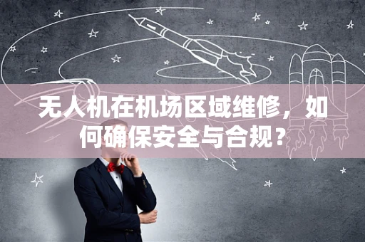 无人机在机场区域维修，如何确保安全与合规？