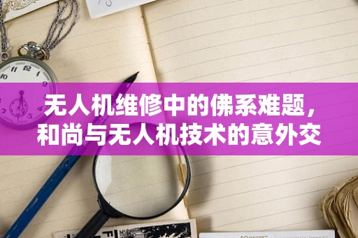 无人机维修中的佛系难题，和尚与无人机技术的意外交集