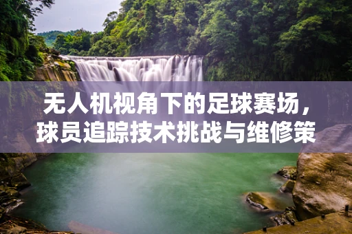 无人机视角下的足球赛场，球员追踪技术挑战与维修策略