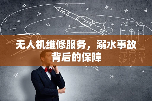 无人机维修服务，溺水事故背后的保障