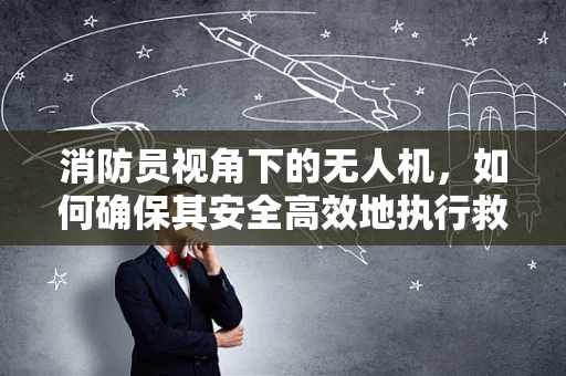 消防员视角下的无人机，如何确保其安全高效地执行救援任务？