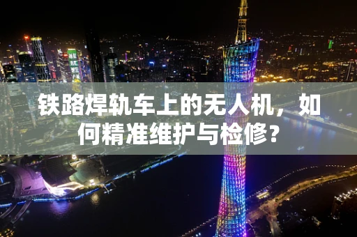 铁路焊轨车上的无人机，如何精准维护与检修？