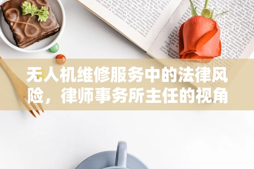 无人机维修服务中的法律风险，律师事务所主任的视角