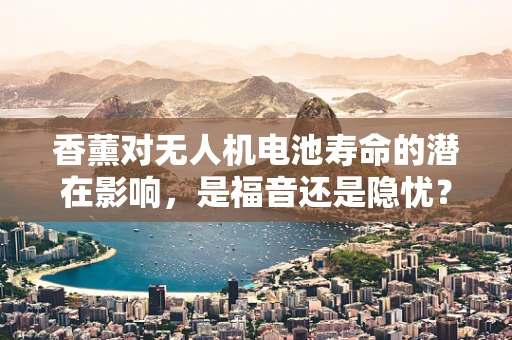 香薰对无人机电池寿命的潜在影响，是福音还是隐忧？
