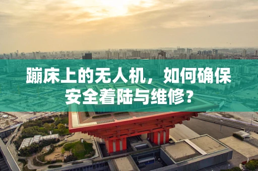 蹦床上的无人机，如何确保安全着陆与维修？