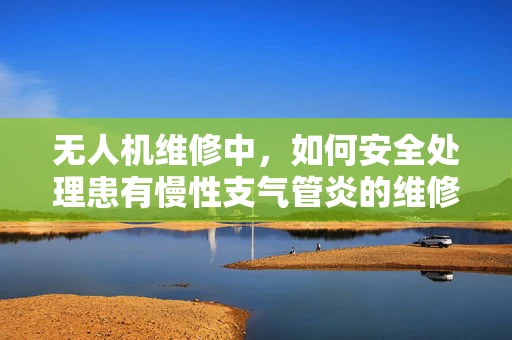 无人机维修中，如何安全处理患有慢性支气管炎的维修人员？
