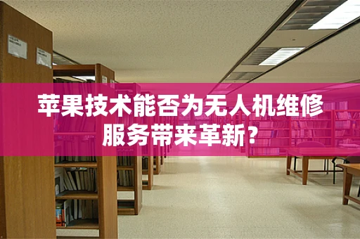 苹果技术能否为无人机维修服务带来革新？