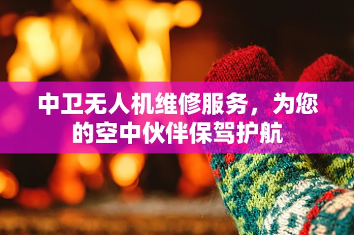 中卫无人机维修服务，为您的空中伙伴保驾护航