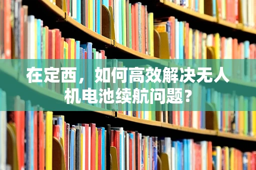 在定西，如何高效解决无人机电池续航问题？