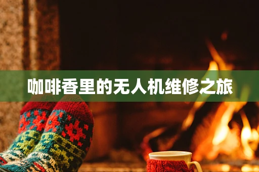 咖啡香里的无人机维修之旅