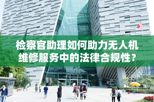 检察官助理如何助力无人机维修服务中的法律合规性？