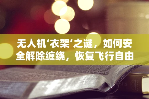 无人机‘衣架’之谜，如何安全解除缠绕，恢复飞行自由？