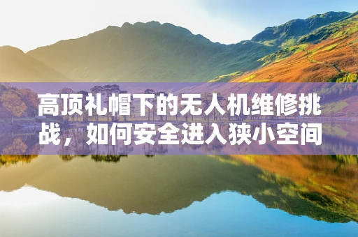 高顶礼帽下的无人机维修挑战，如何安全进入狭小空间进行检修？