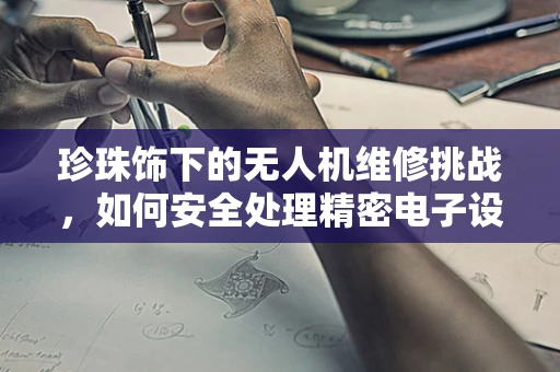 珍珠饰下的无人机维修挑战，如何安全处理精密电子设备中的微小部件？