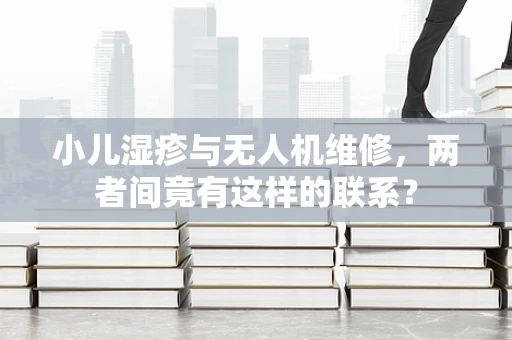 小儿湿疹与无人机维修，两者间竟有这样的联系？