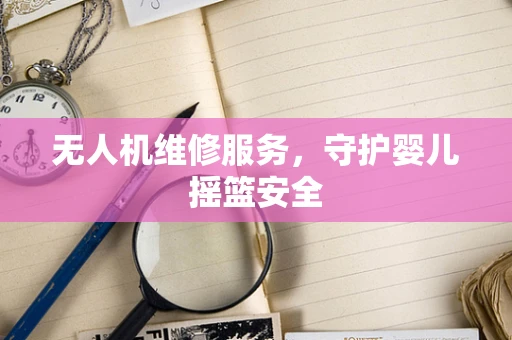 无人机维修服务，守护婴儿摇篮安全