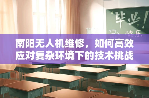 南阳无人机维修，如何高效应对复杂环境下的技术挑战？