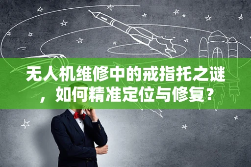 无人机维修中的戒指托之谜，如何精准定位与修复？