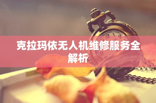 克拉玛依无人机维修服务全解析