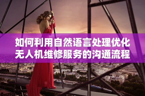 如何利用自然语言处理优化无人机维修服务的沟通流程？