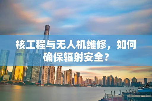 核工程与无人机维修，如何确保辐射安全？