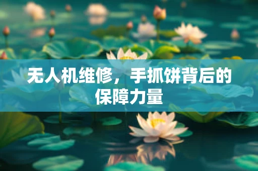 无人机维修，手抓饼背后的保障力量