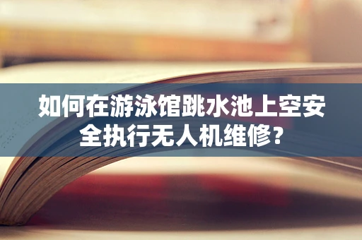 如何在游泳馆跳水池上空安全执行无人机维修？