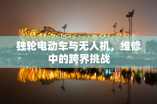 独轮电动车与无人机，维修中的跨界挑战