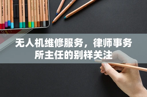 无人机维修服务，律师事务所主任的别样关注