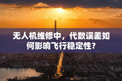 无人机维修中，代数误差如何影响飞行稳定性？