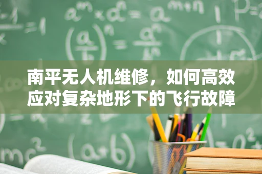 南平无人机维修，如何高效应对复杂地形下的飞行故障？