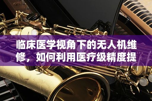 临床医学视角下的无人机维修，如何利用医疗级精度提升无人机维护？