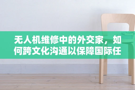 无人机维修中的外交家，如何跨文化沟通以保障国际任务顺利进行？