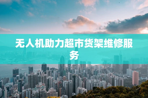 无人机助力超市货架维修服务