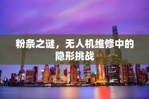 粉条之谜，无人机维修中的隐形挑战