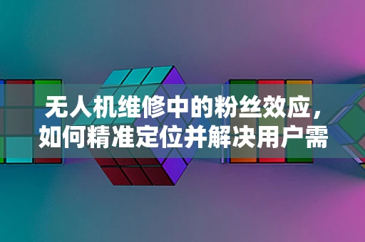 无人机维修中的粉丝效应，如何精准定位并解决用户需求？