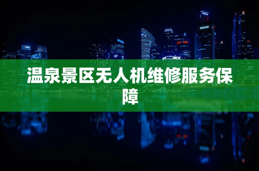 温泉景区无人机维修服务保障