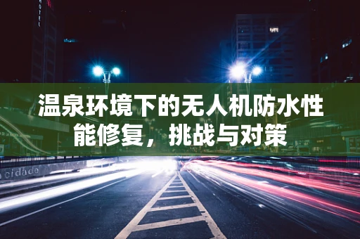 温泉环境下的无人机防水性能修复，挑战与对策