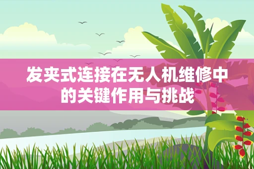 发夹式连接在无人机维修中的关键作用与挑战