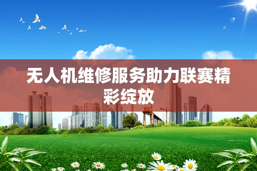无人机维修服务助力联赛精彩绽放