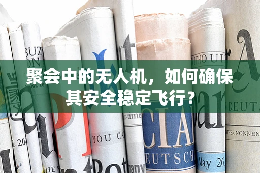 聚会中的无人机，如何确保其安全稳定飞行？