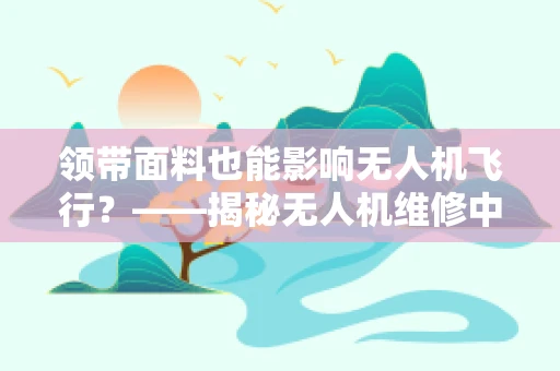 领带面料也能影响无人机飞行？——揭秘无人机维修中的不为人知细节