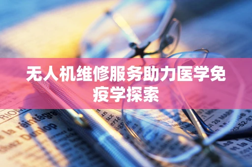 无人机维修服务助力医学免疫学探索