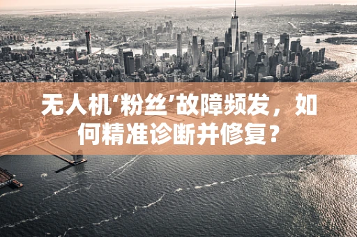 无人机‘粉丝’故障频发，如何精准诊断并修复？