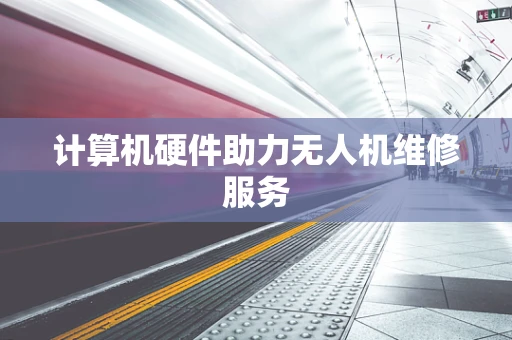 计算机硬件助力无人机维修服务