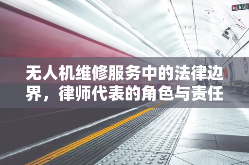 无人机维修服务中的法律边界，律师代表的角色与责任