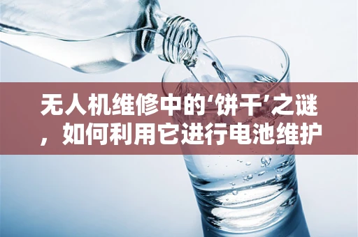 无人机维修中的‘饼干’之谜，如何利用它进行电池维护？