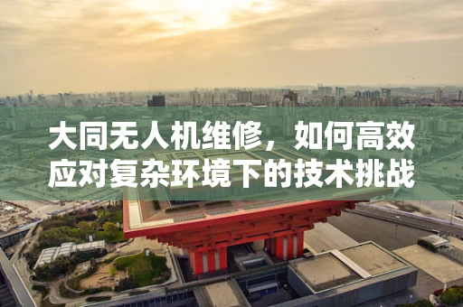 大同无人机维修，如何高效应对复杂环境下的技术挑战？