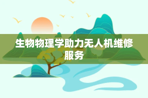 生物物理学助力无人机维修服务