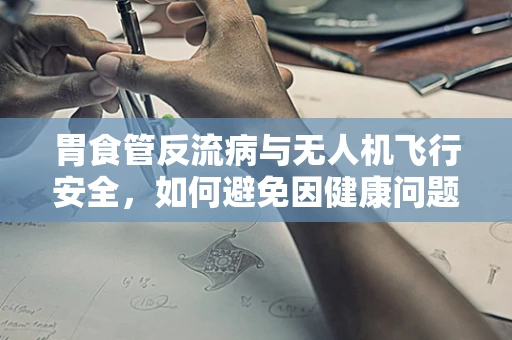 胃食管反流病与无人机飞行安全，如何避免因健康问题导致的操作失误？